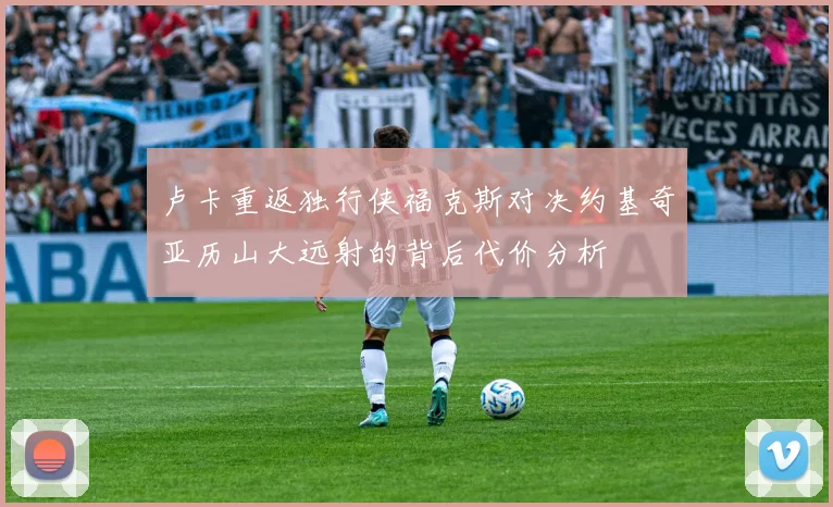 卢卡重返独行侠福克斯对决约基奇亚历山大远射的背后代价分析