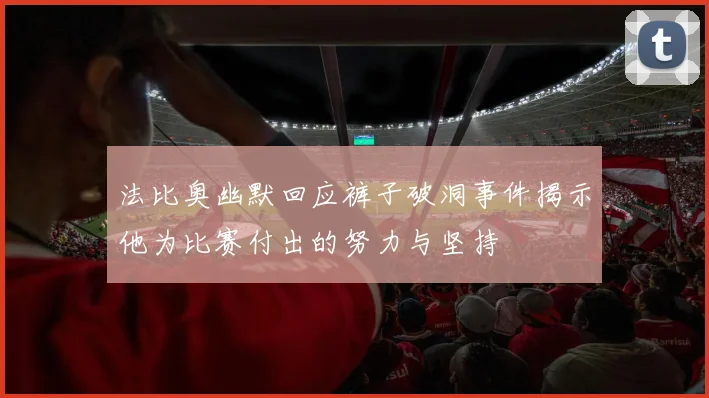 法比奥幽默回应裤子破洞事件揭示他为比赛付出的努力与坚持