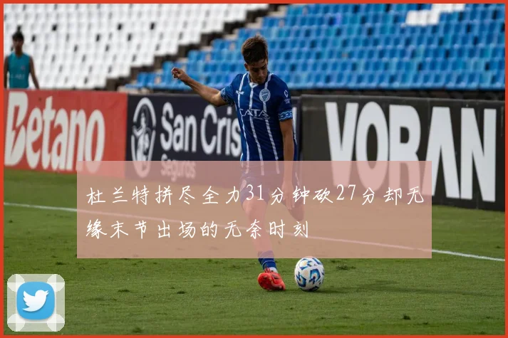 杜兰特拼尽全力31分钟砍27分却无缘末节出场的无奈时刻