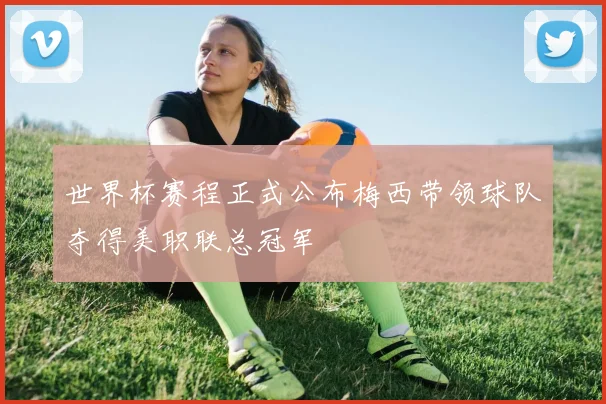 世界杯赛程正式公布梅西带领球队夺得美职联总冠军