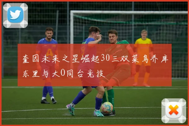 奎因未来之星崛起30三双菜鸟乔库东里与大O同台竞技