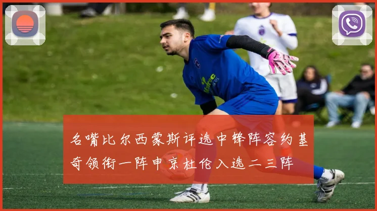 名嘴比尔西蒙斯评选中锋阵容约基奇领衔一阵申京杜伦入选二三阵