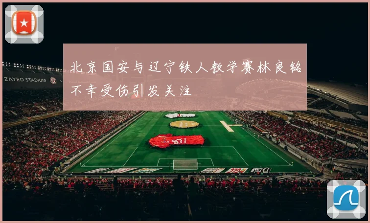 北京国安与辽宁铁人教学赛林良铭不幸受伤引发关注