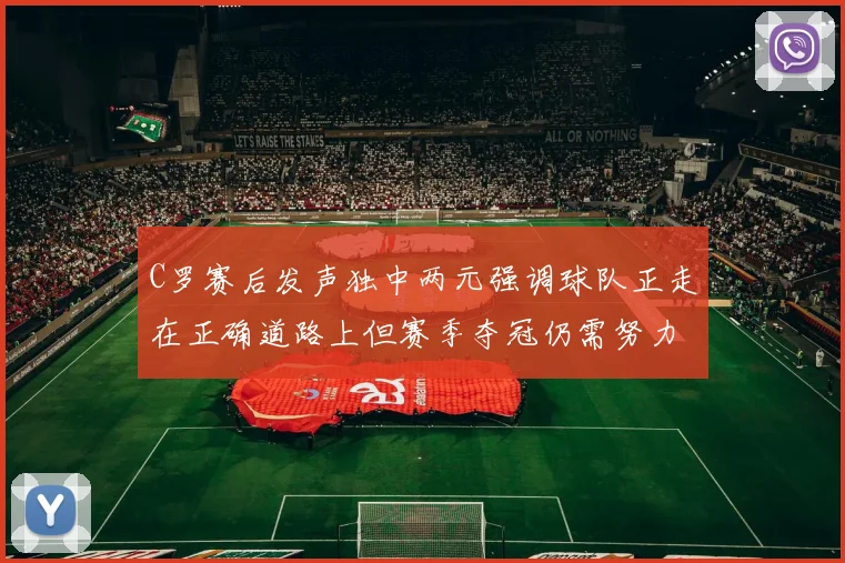 C罗赛后发声独中两元强调球队正走在正确道路上但赛季夺冠仍需努力