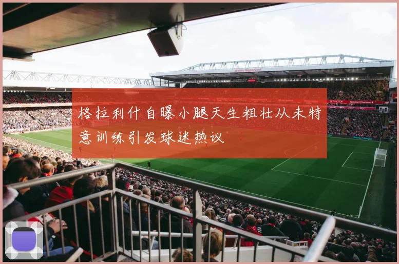 格拉利什自曝小腿天生粗壮从未特意训练引发球迷热议