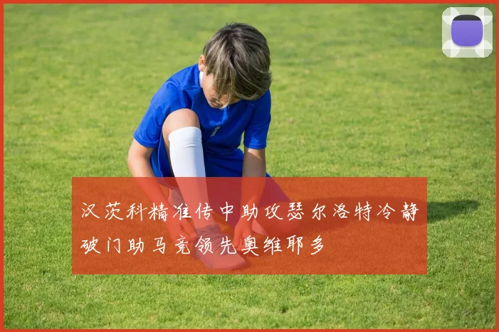 汉茨科精准传中助攻瑟尔洛特冷静破门助马竞领先奥维耶多