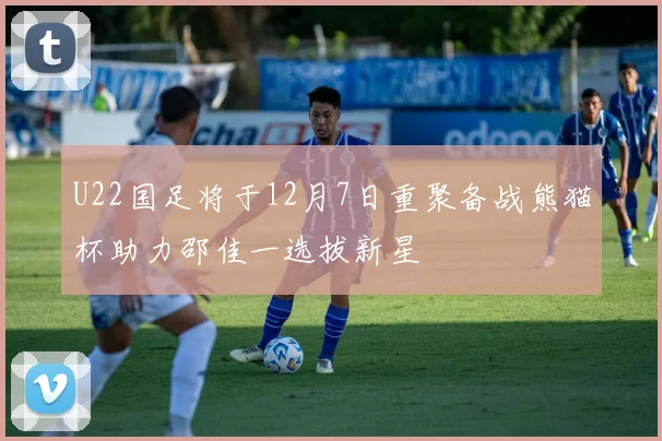U22国足将于12月7日重聚备战熊猫杯助力邵佳一选拔新星