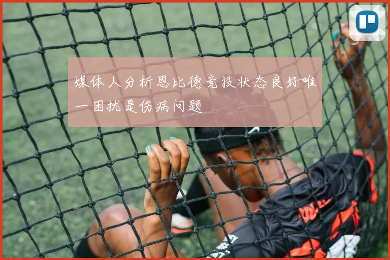 媒体人分析恩比德竞技状态良好唯一困扰是伤病问题