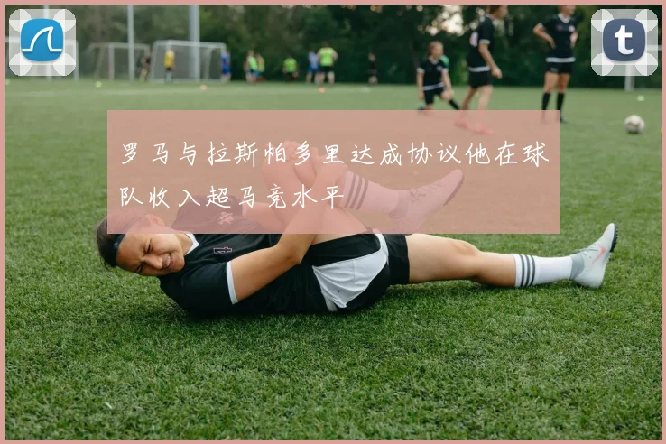 罗马与拉斯帕多里达成协议他在球队收入超马竞水平
