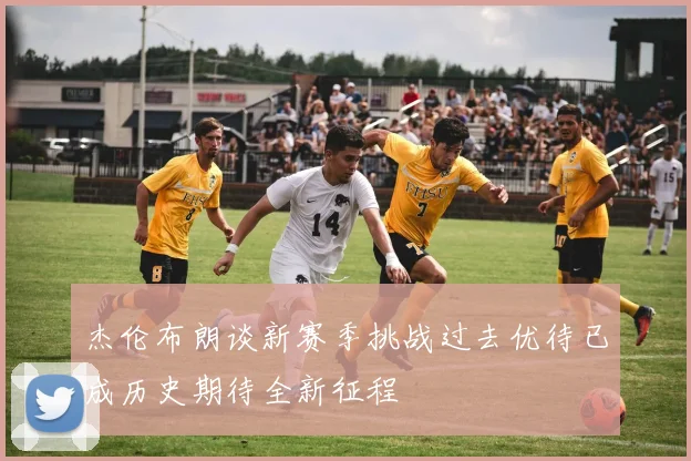 杰伦布朗谈新赛季挑战过去优待已成历史期待全新征程