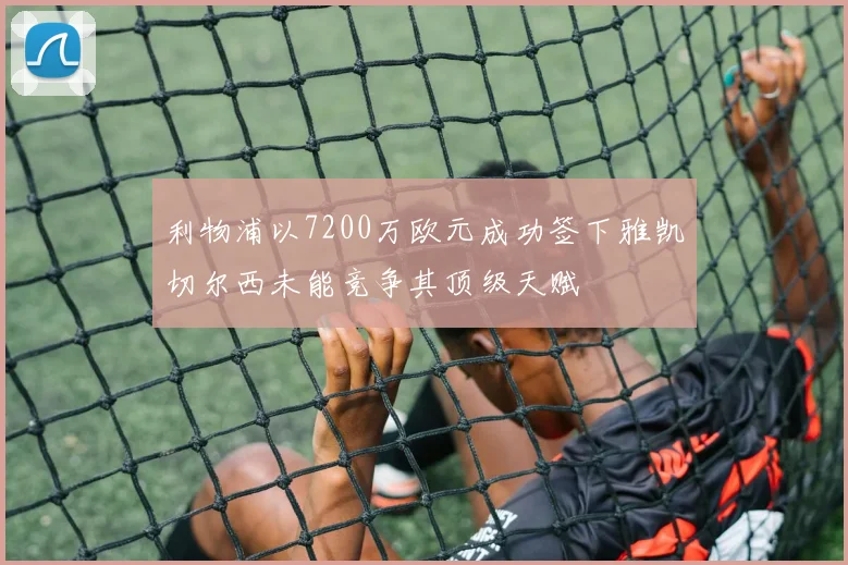 利物浦以7200万欧元成功签下雅凯切尔西未能竞争其顶级天赋