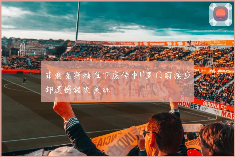 菲利克斯精准下底传中C罗门前接应却遗憾错失良机