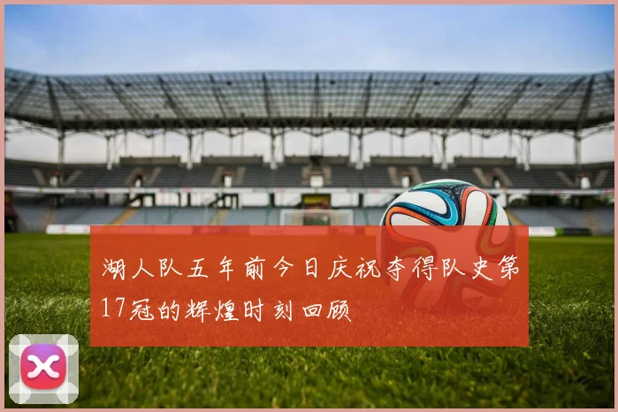 湖人队五年前今日庆祝夺得队史第17冠的辉煌时刻回顾