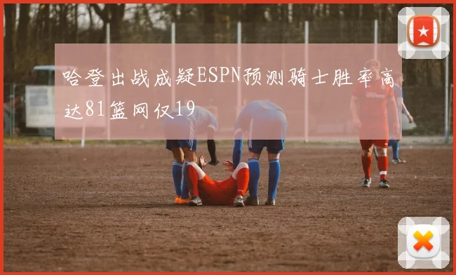 哈登出战成疑ESPN预测骑士胜率高达81篮网仅19