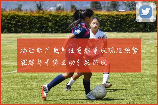 梅西怒斥裁判任意球争议现场频繁摆球与手势互动引发热议