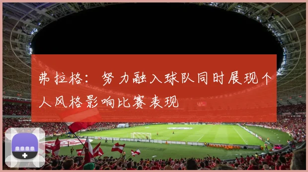 弗拉格：努力融入球队同时展现个人风格影响比赛表现
