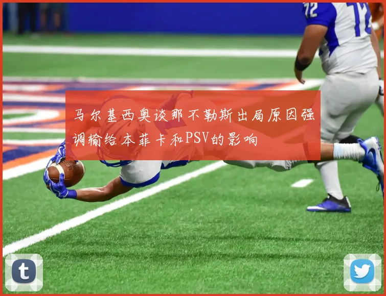 马尔基西奥谈那不勒斯出局原因强调输给本菲卡和PSV的影响