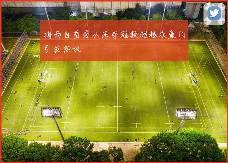 梅西自首秀以来夺冠数超越众豪门引发热议