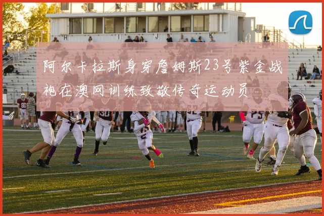 阿尔卡拉斯身穿詹姆斯23号紫金战袍在澳网训练致敬传奇运动员