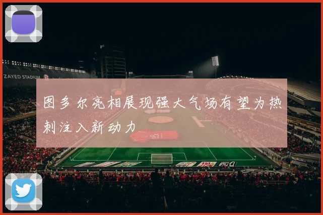 图多尔亮相展现强大气场有望为热刺注入新动力