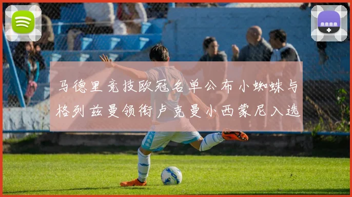 马德里竞技欧冠名单公布小蜘蛛与格列兹曼领衔卢克曼小西蒙尼入选