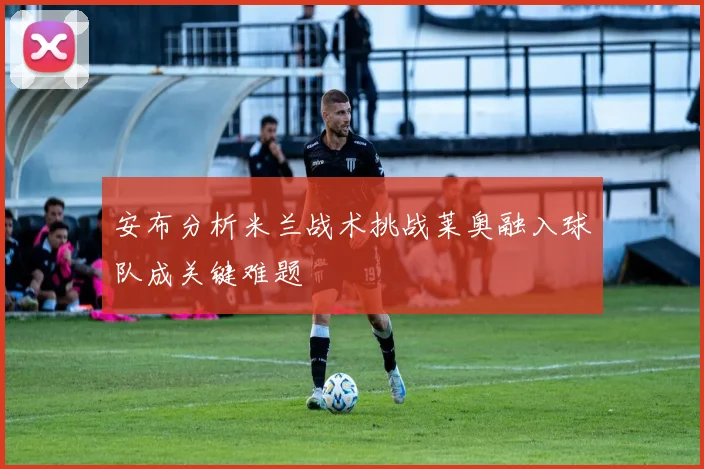 安布分析米兰战术挑战莱奥融入球队成关键难题