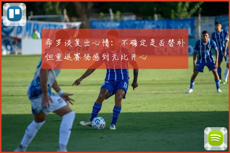 希罗谈复出心情：不确定是否替补但重返赛场感到无比开心