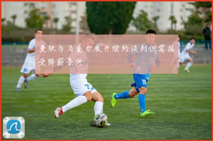 曼联与马奎尔展开续约谈判但需接受降薪条件