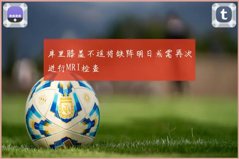 库里膝盖不适将缺阵明日或需再次进行MRI检查