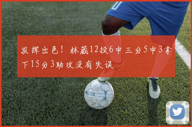 发挥出色！林葳12投6中三分5中3拿下15分3助攻没有失误