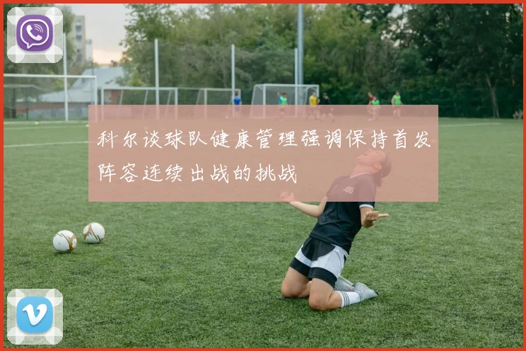 科尔谈球队健康管理强调保持首发阵容连续出战的挑战