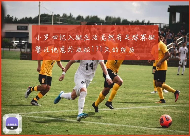 小罗回忆入狱生活竟然有足球赛狱警让他意外放松171天的经历
