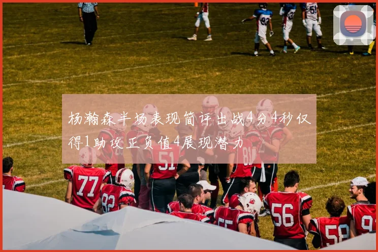 杨瀚森半场表现简评出战4分4秒仅得1助攻正负值4展现潜力