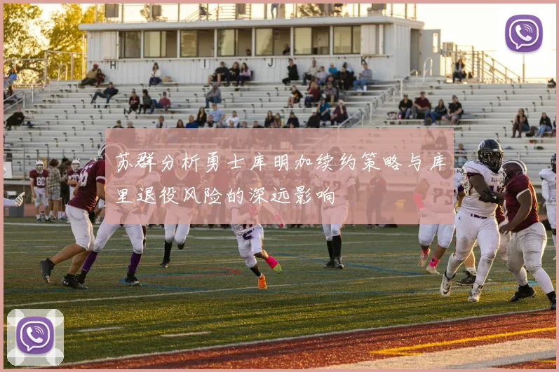 苏群分析勇士库明加续约策略与库里退役风险的深远影响