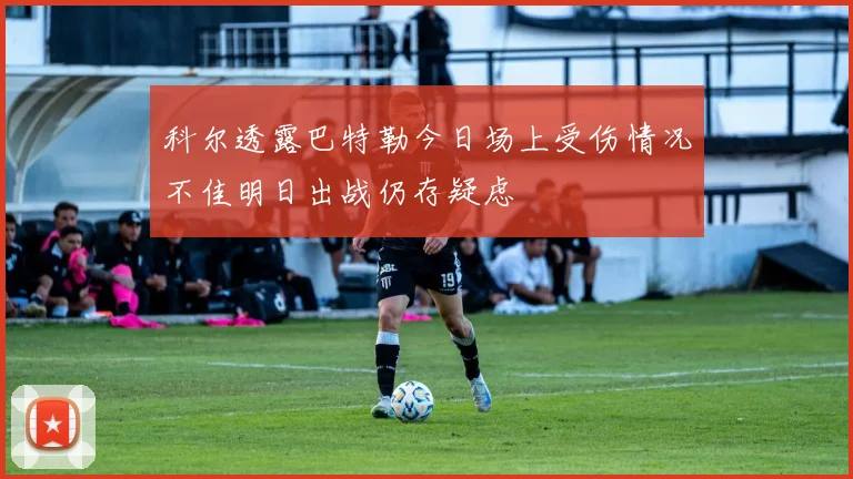 科尔透露巴特勒今日场上受伤情况不佳明日出战仍存疑虑