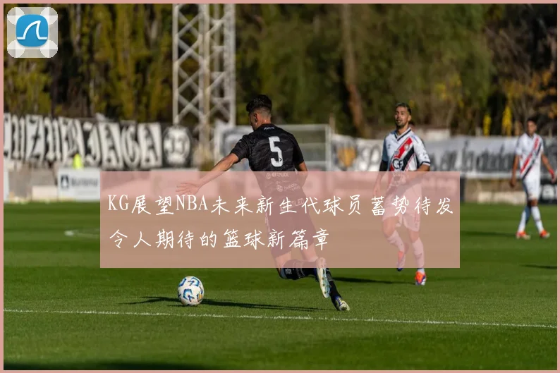 KG展望NBA未来新生代球员蓄势待发令人期待的篮球新篇章