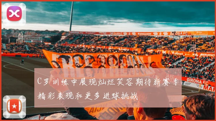 C罗训练中展现灿烂笑容期待新赛季精彩表现和更多进球挑战