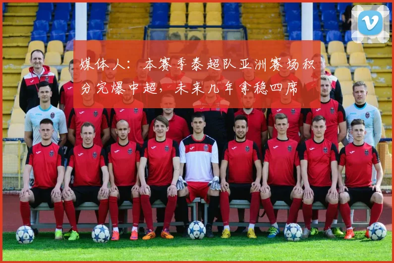 媒体人：本赛季泰超队亚洲赛场积分完爆中超，未来几年拿稳四席
