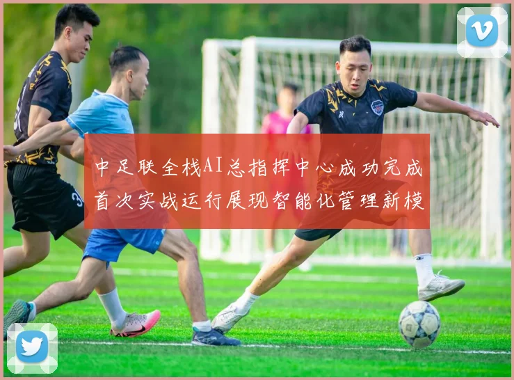中足联全栈AI总指挥中心成功完成首次实战运行展现智能化管理新模式