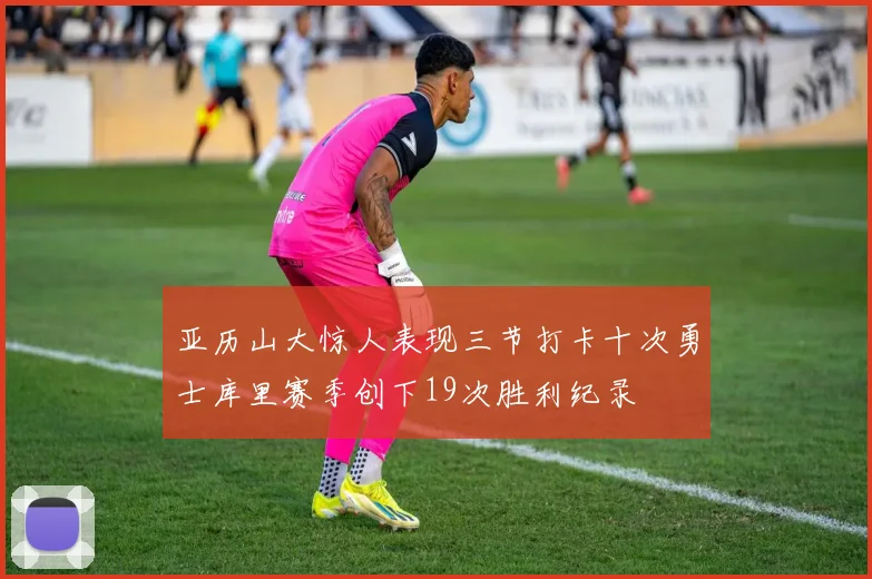 亚历山大惊人表现三节打卡十次勇士库里赛季创下19次胜利纪录
