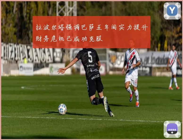 拉波尔塔强调巴萨五年间实力提升财务危机已成功克服