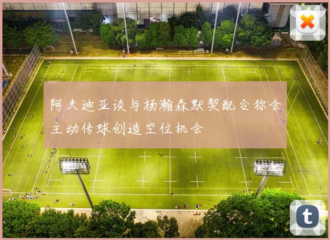 阿夫迪亚谈与杨瀚森默契配合称会主动传球创造空位机会