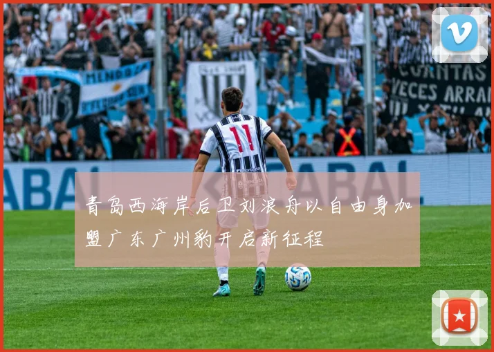 青岛西海岸后卫刘浪舟以自由身加盟广东广州豹开启新征程