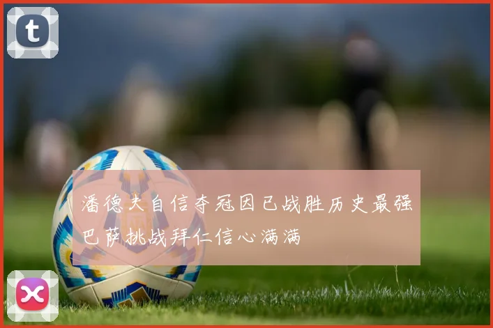 潘德夫自信夺冠因已战胜历史最强巴萨挑战拜仁信心满满