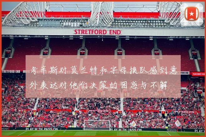 考辛斯对莫兰特和字母换队感到意外表达对他们决策的困惑与不解