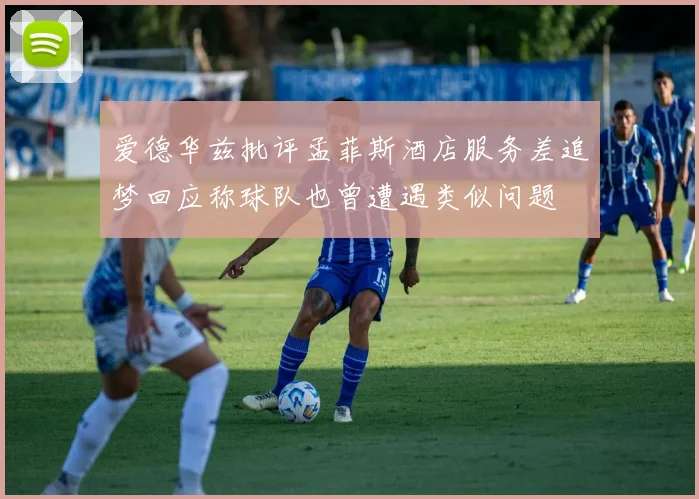爱德华兹批评孟菲斯酒店服务差追梦回应称球队也曾遭遇类似问题