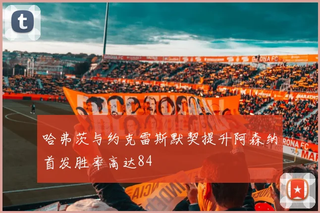 哈弗茨与约克雷斯默契提升阿森纳首发胜率高达84