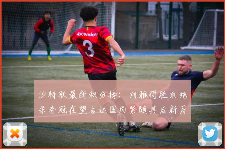 沙特联最新积分榜：利雅得胜利绝杀夺冠在望吉达国民紧随其后新月争夺激烈