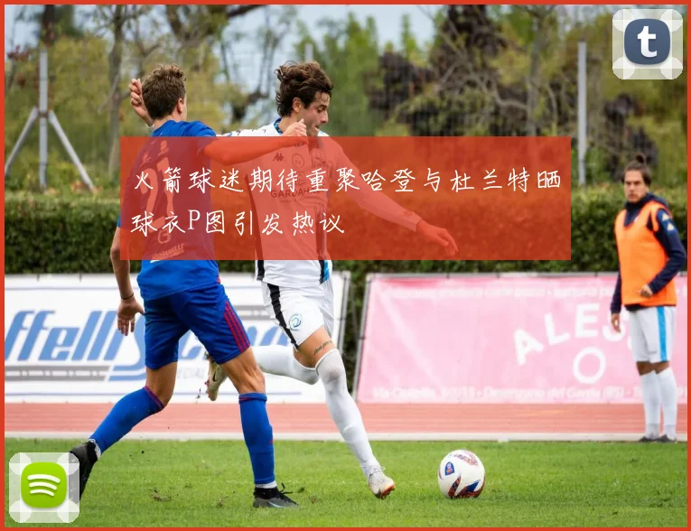 火箭球迷期待重聚哈登与杜兰特晒球衣P图引发热议