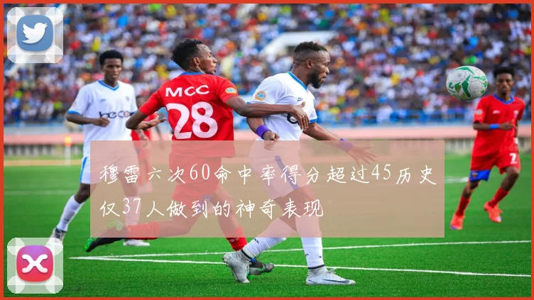 穆雷六次60命中率得分超过45历史仅37人做到的神奇表现